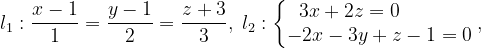 \dpi{120} l_{1}:\frac{x-1}{1}=\frac{y-1}{2}=\frac{z+3}{3},\; l_{2}:\left\{\begin{matrix} 3x+2z=0\; \; \; \; \; \; \; \; \; \; \; \\ -2x-3y+z-1=0 \end{matrix}\right.,